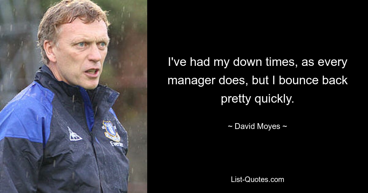 I've had my down times, as every manager does, but I bounce back pretty quickly. — © David Moyes