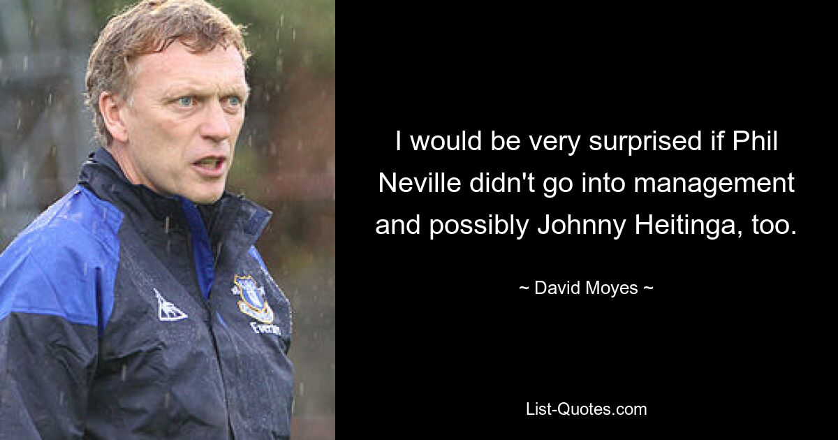 I would be very surprised if Phil Neville didn't go into management and possibly Johnny Heitinga, too. — © David Moyes