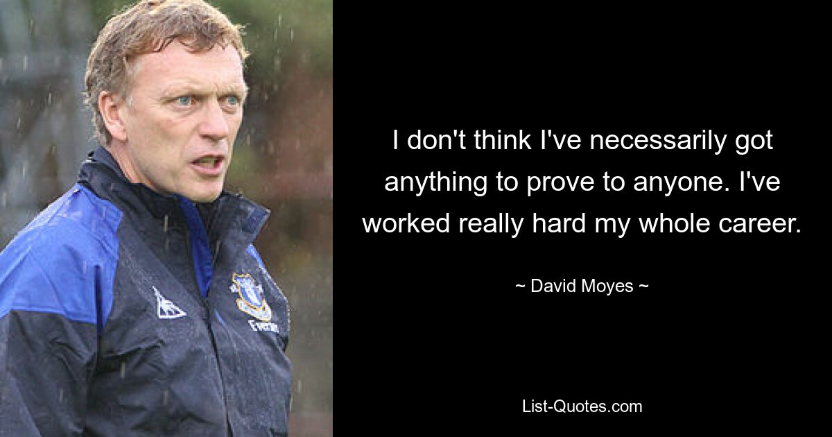 I don't think I've necessarily got anything to prove to anyone. I've worked really hard my whole career. — © David Moyes