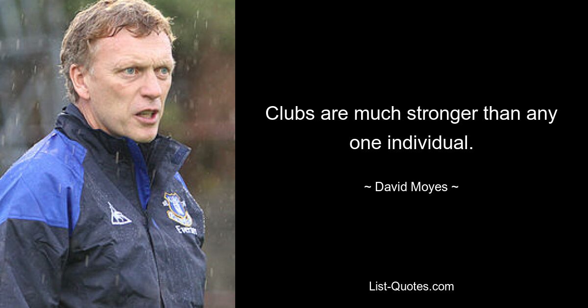 Clubs are much stronger than any one individual. — © David Moyes