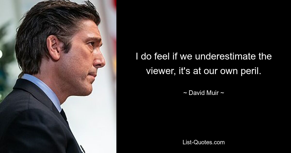 I do feel if we underestimate the viewer, it's at our own peril. — © David Muir