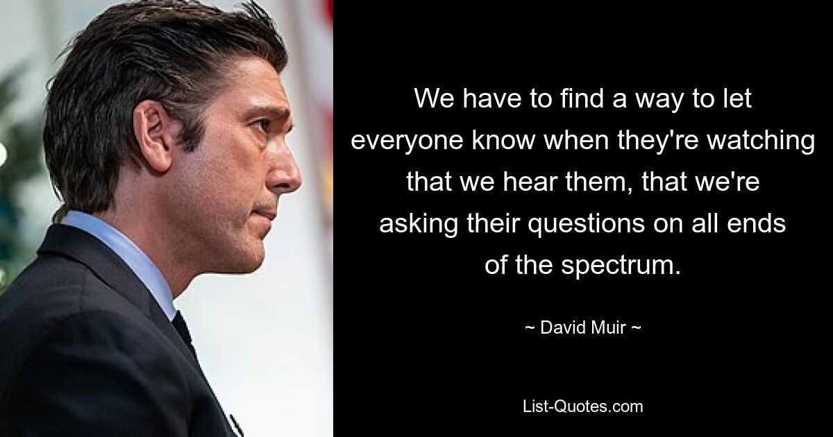 We have to find a way to let everyone know when they're watching that we hear them, that we're asking their questions on all ends of the spectrum. — © David Muir