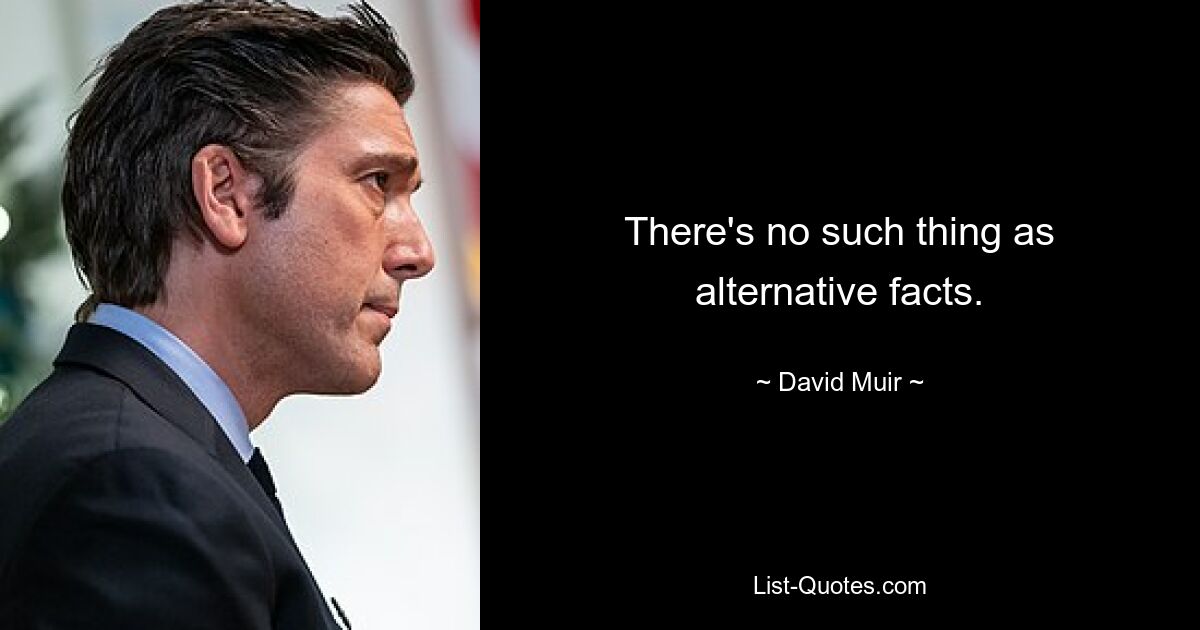 There's no such thing as alternative facts. — © David Muir