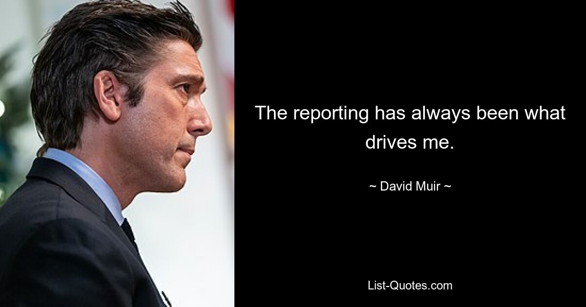 The reporting has always been what drives me. — © David Muir