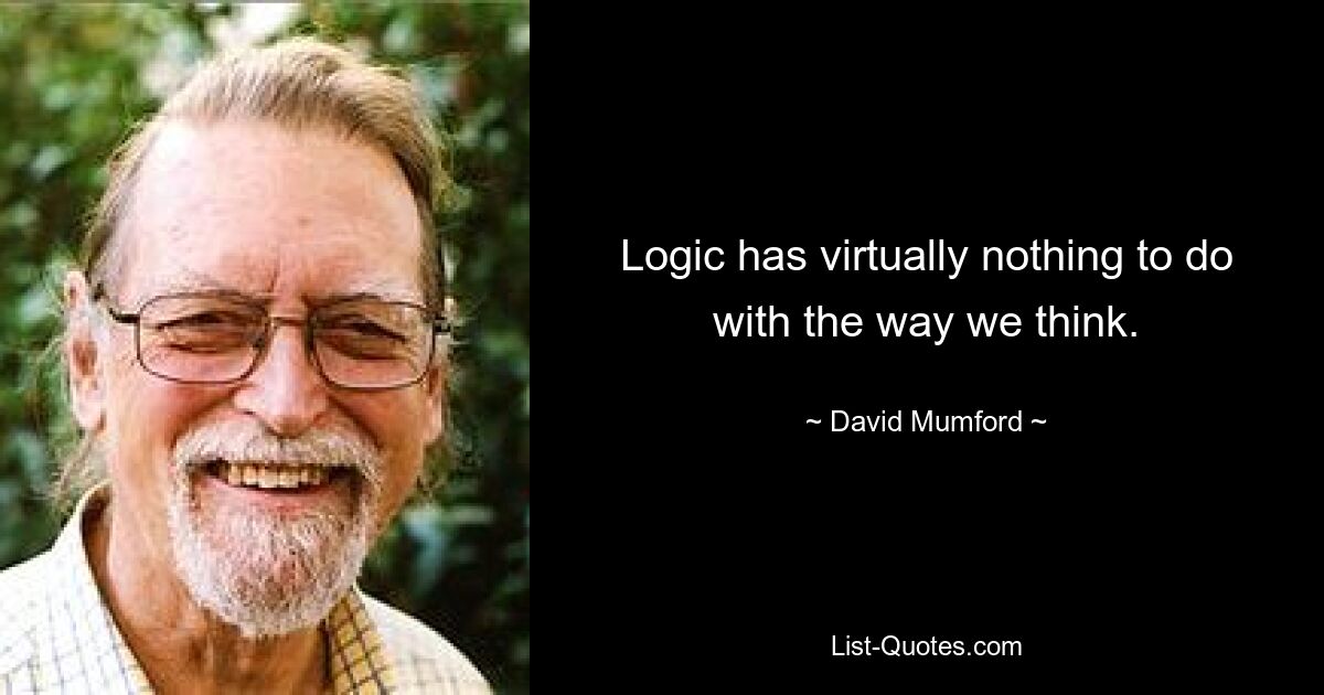 Logic has virtually nothing to do with the way we think. — © David Mumford