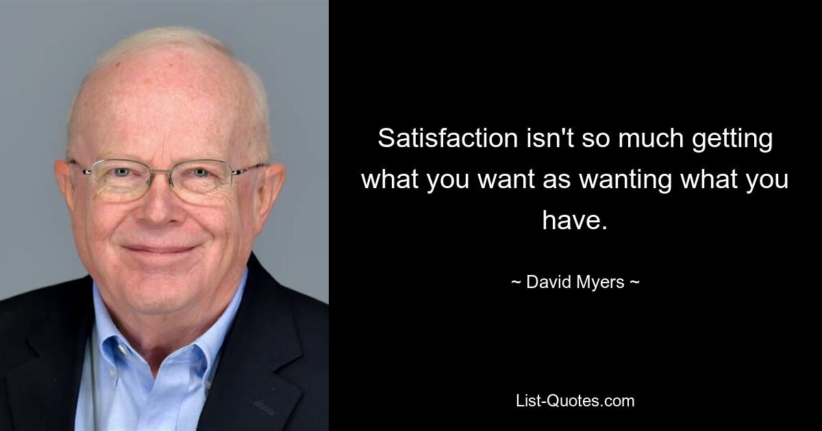 Satisfaction isn't so much getting what you want as wanting what you have. — © David Myers