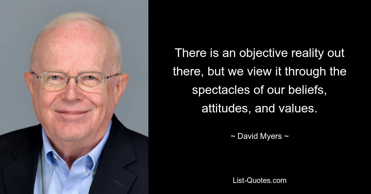 There is an objective reality out there, but we view it through the spectacles of our beliefs, attitudes, and values. — © David Myers