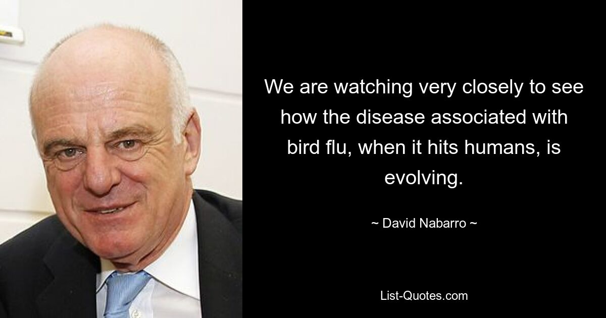 We are watching very closely to see how the disease associated with bird flu, when it hits humans, is evolving. — © David Nabarro