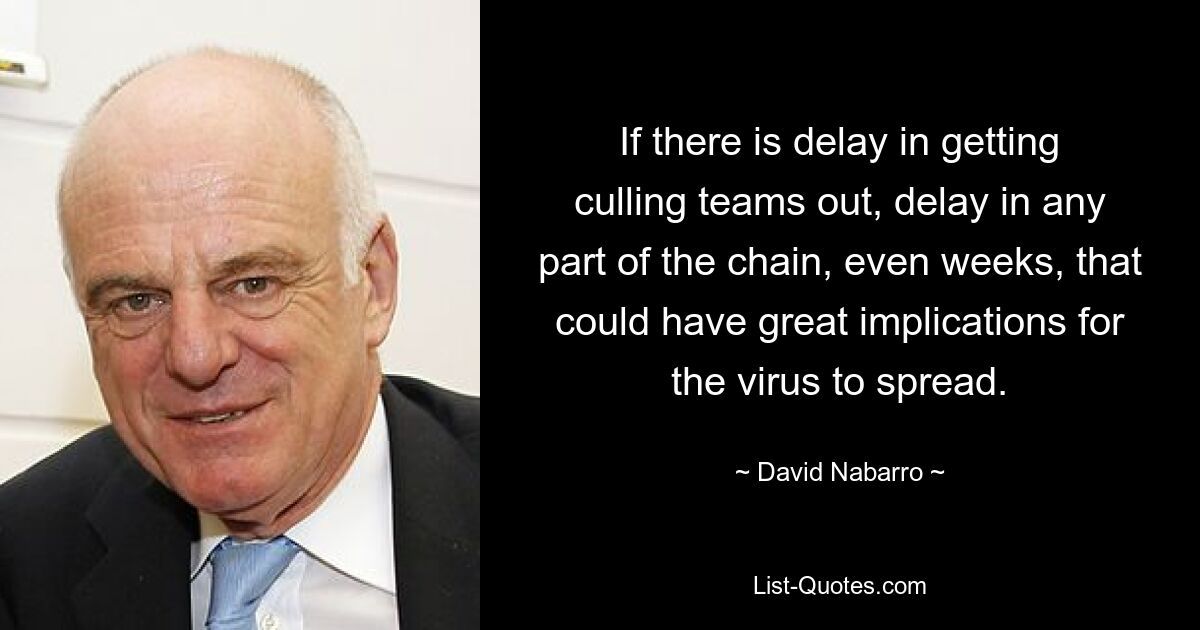 If there is delay in getting culling teams out, delay in any part of the chain, even weeks, that could have great implications for the virus to spread. — © David Nabarro