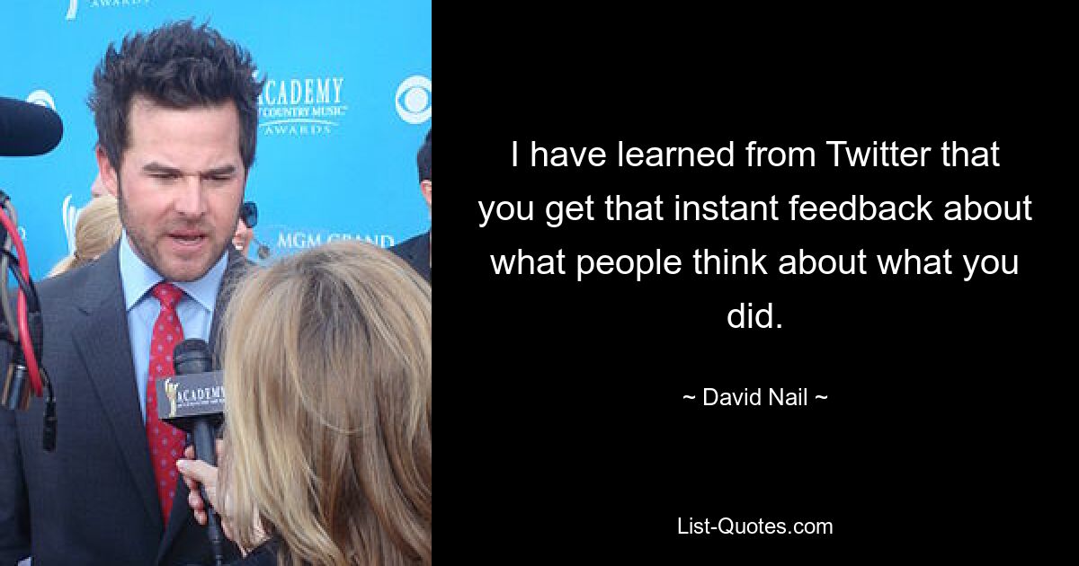 I have learned from Twitter that you get that instant feedback about what people think about what you did. — © David Nail