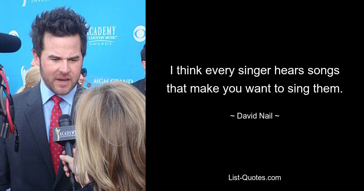 I think every singer hears songs that make you want to sing them. — © David Nail