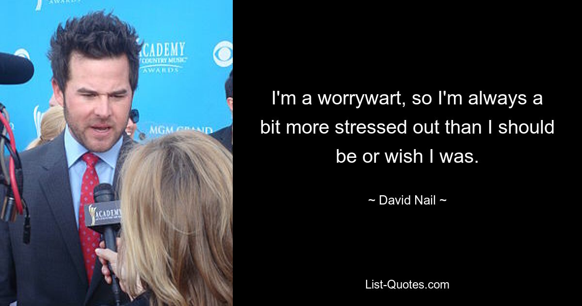 I'm a worrywart, so I'm always a bit more stressed out than I should be or wish I was. — © David Nail