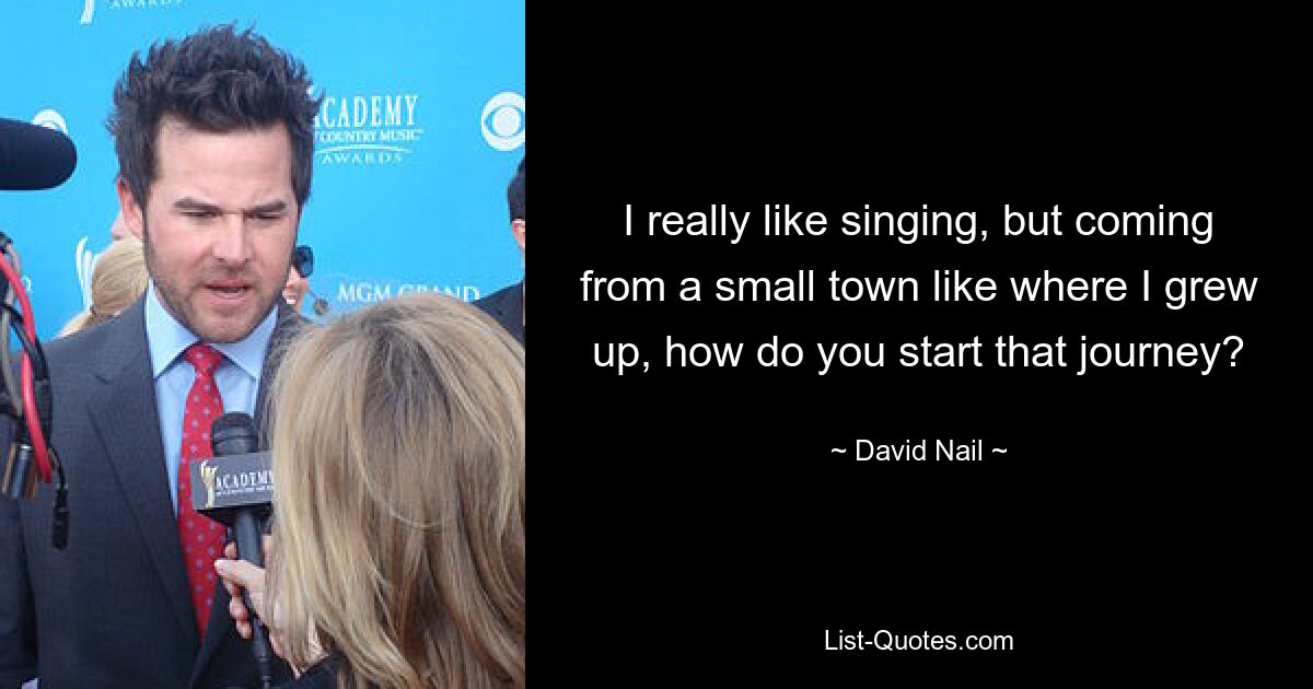 I really like singing, but coming from a small town like where I grew up, how do you start that journey? — © David Nail