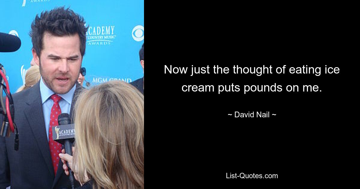 Now just the thought of eating ice cream puts pounds on me. — © David Nail