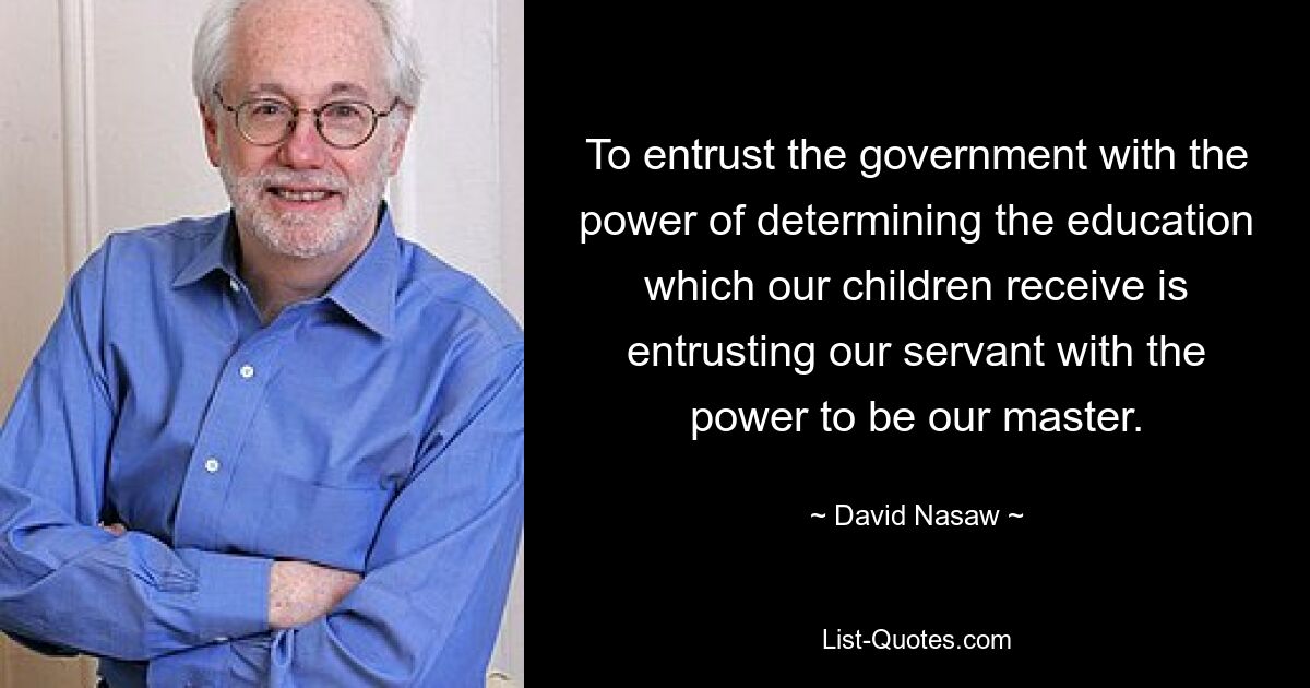 To entrust the government with the power of determining the education which our children receive is entrusting our servant with the power to be our master. — © David Nasaw