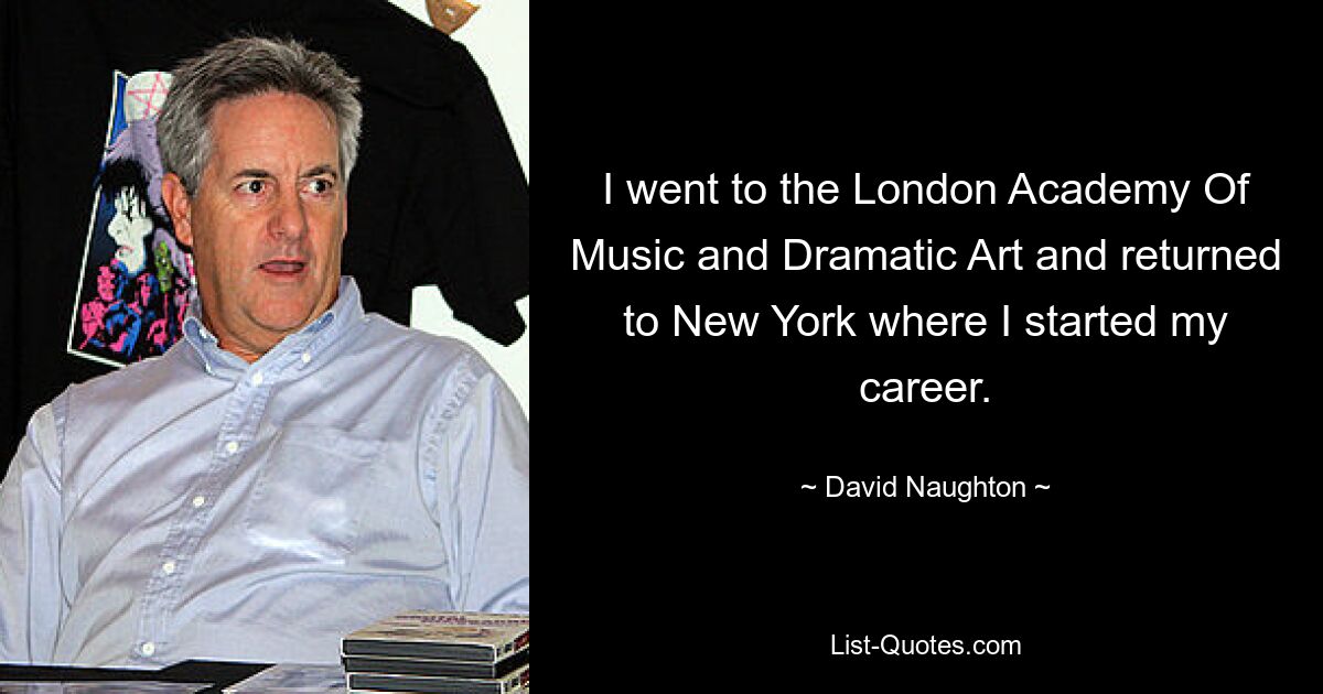 I went to the London Academy Of Music and Dramatic Art and returned to New York where I started my career. — © David Naughton