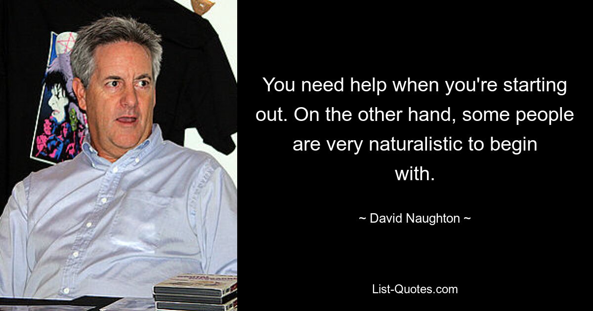 You need help when you're starting out. On the other hand, some people are very naturalistic to begin with. — © David Naughton