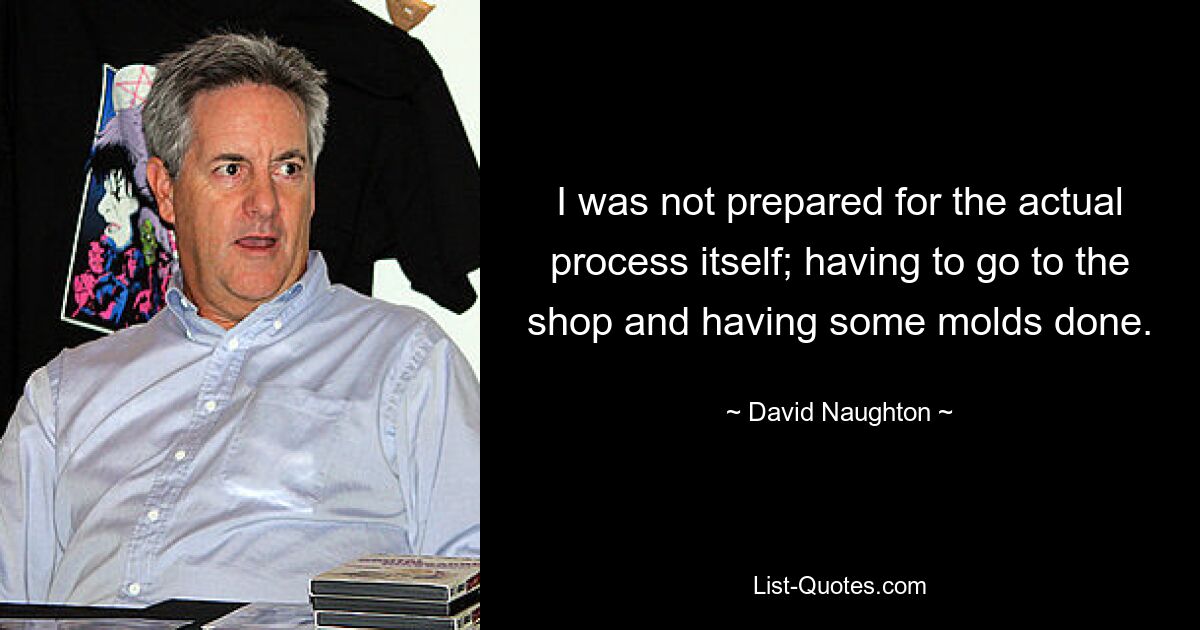 I was not prepared for the actual process itself; having to go to the shop and having some molds done. — © David Naughton