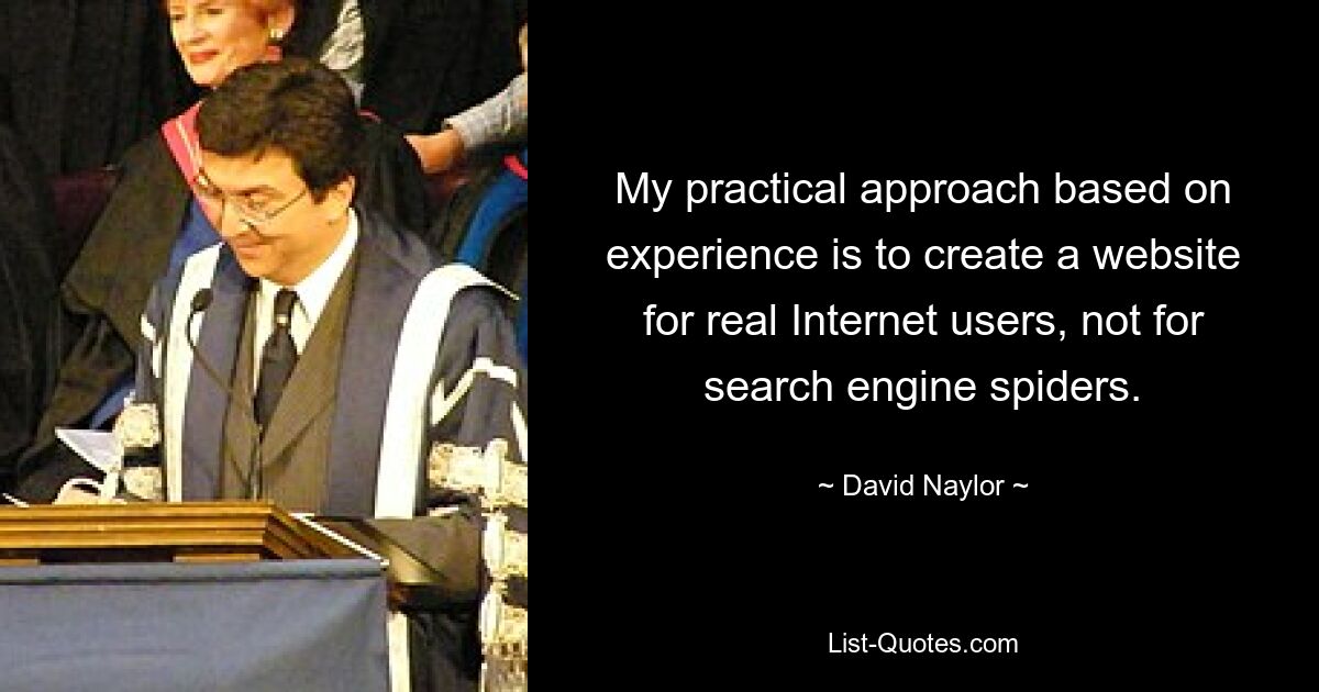 My practical approach based on experience is to create a website for real Internet users, not for search engine spiders. — © David Naylor