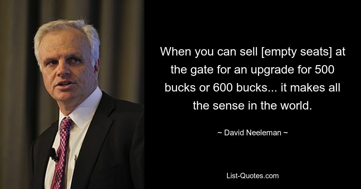 When you can sell [empty seats] at the gate for an upgrade for 500 bucks or 600 bucks... it makes all the sense in the world. — © David Neeleman