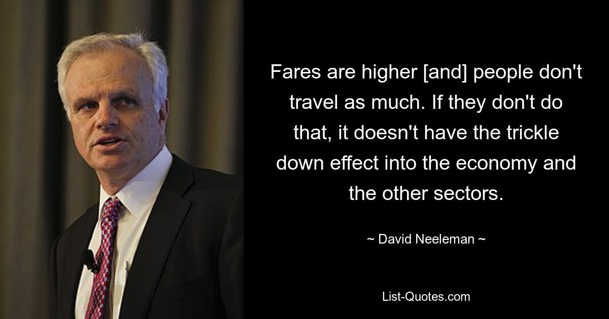 Fares are higher [and] people don't travel as much. If they don't do that, it doesn't have the trickle down effect into the economy and the other sectors. — © David Neeleman