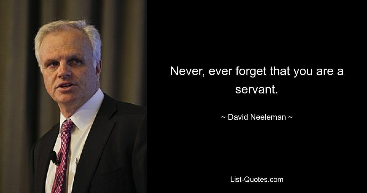 Never, ever forget that you are a servant. — © David Neeleman