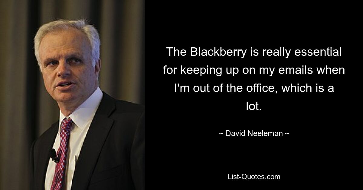 The Blackberry is really essential for keeping up on my emails when I'm out of the office, which is a lot. — © David Neeleman