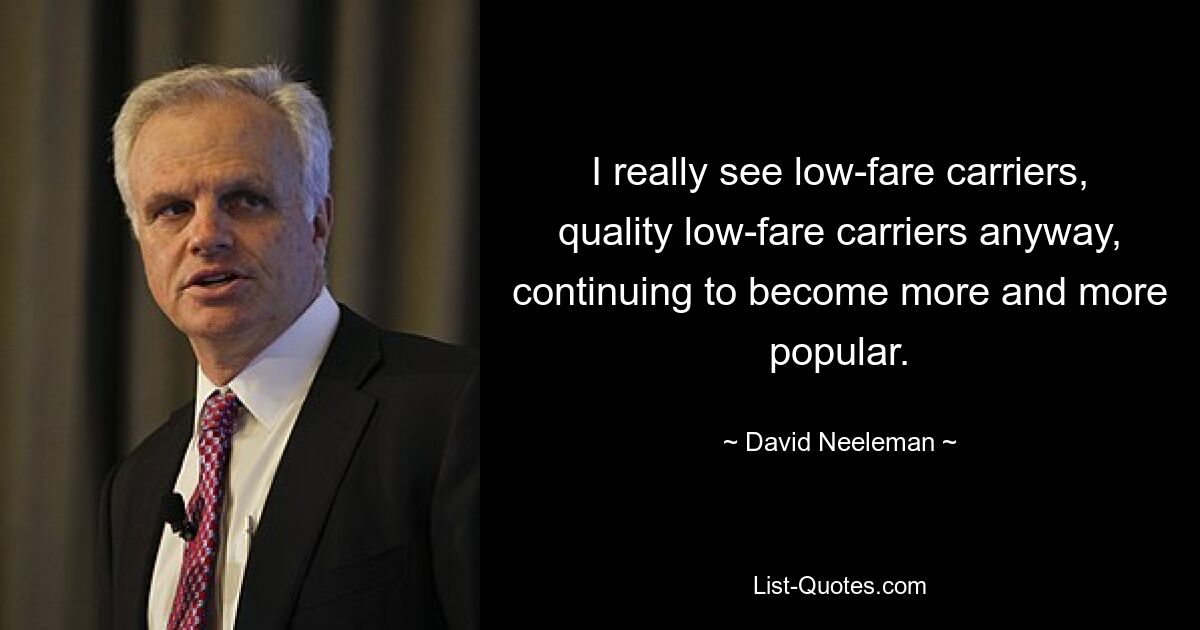 I really see low-fare carriers, quality low-fare carriers anyway, continuing to become more and more popular. — © David Neeleman