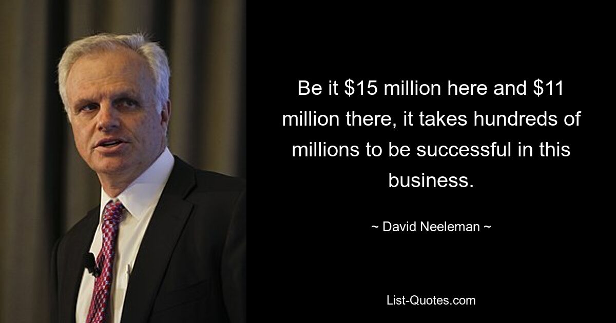 Be it $15 million here and $11 million there, it takes hundreds of millions to be successful in this business. — © David Neeleman