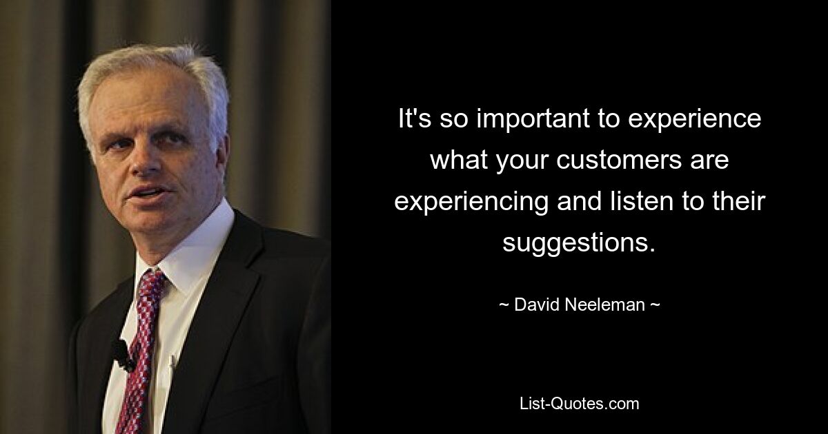 It's so important to experience what your customers are experiencing and listen to their suggestions. — © David Neeleman