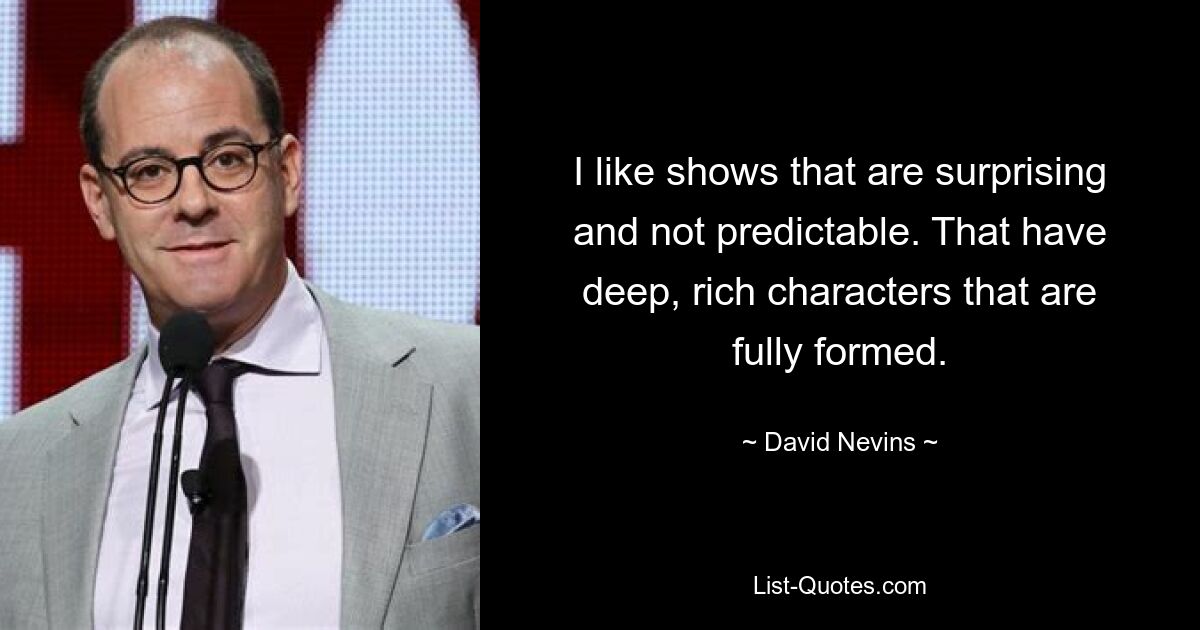 I like shows that are surprising and not predictable. That have deep, rich characters that are fully formed. — © David Nevins