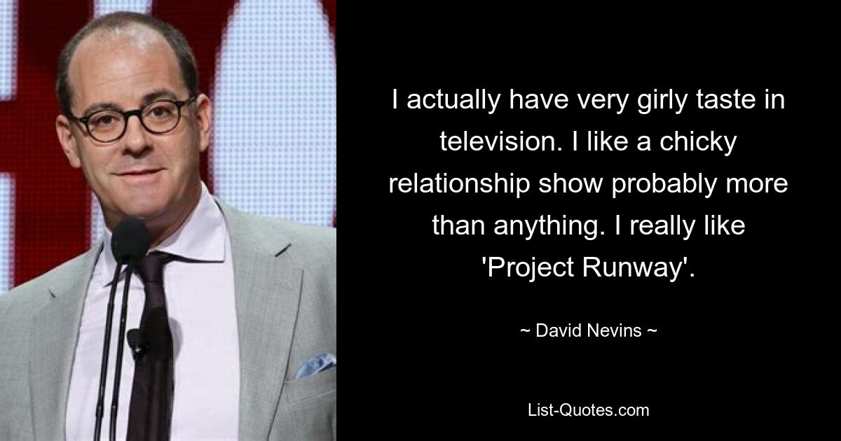 I actually have very girly taste in television. I like a chicky relationship show probably more than anything. I really like 'Project Runway'. — © David Nevins