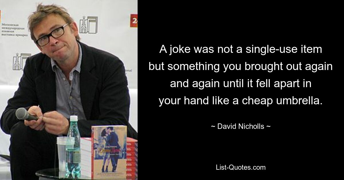 A joke was not a single-use item but something you brought out again and again until it fell apart in your hand like a cheap umbrella. — © David Nicholls