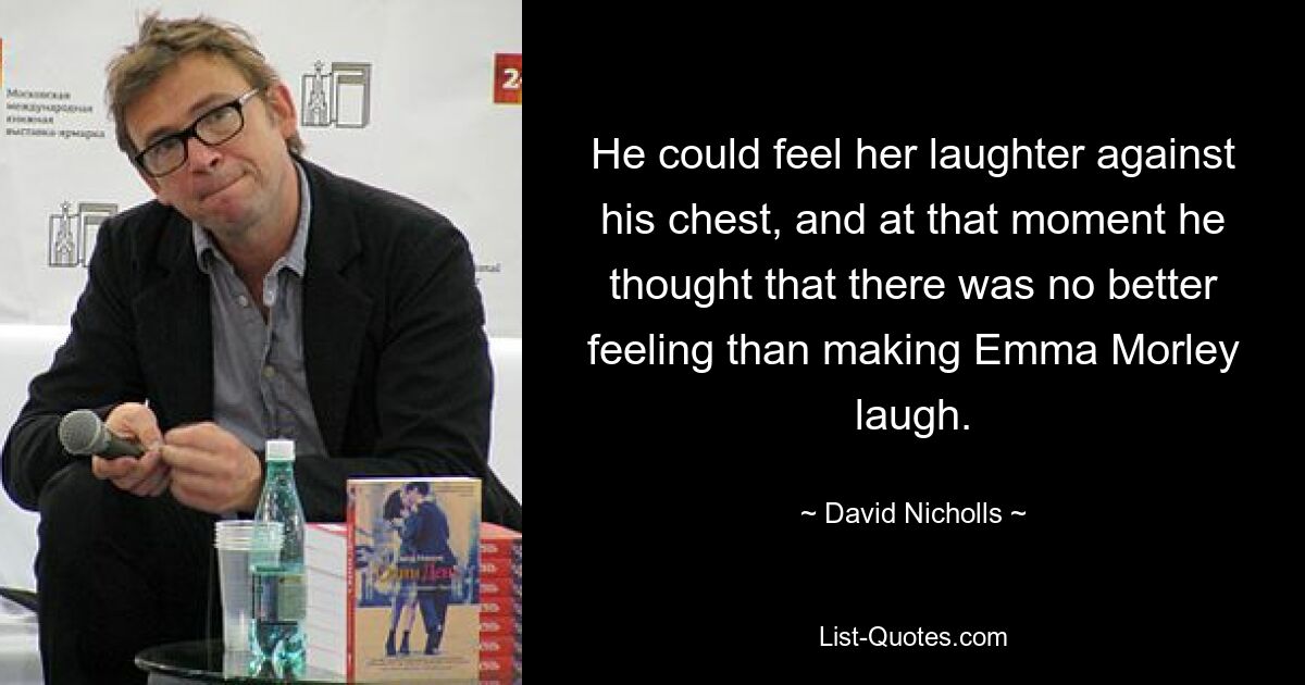 He could feel her laughter against his chest, and at that moment he thought that there was no better feeling than making Emma Morley laugh. — © David Nicholls