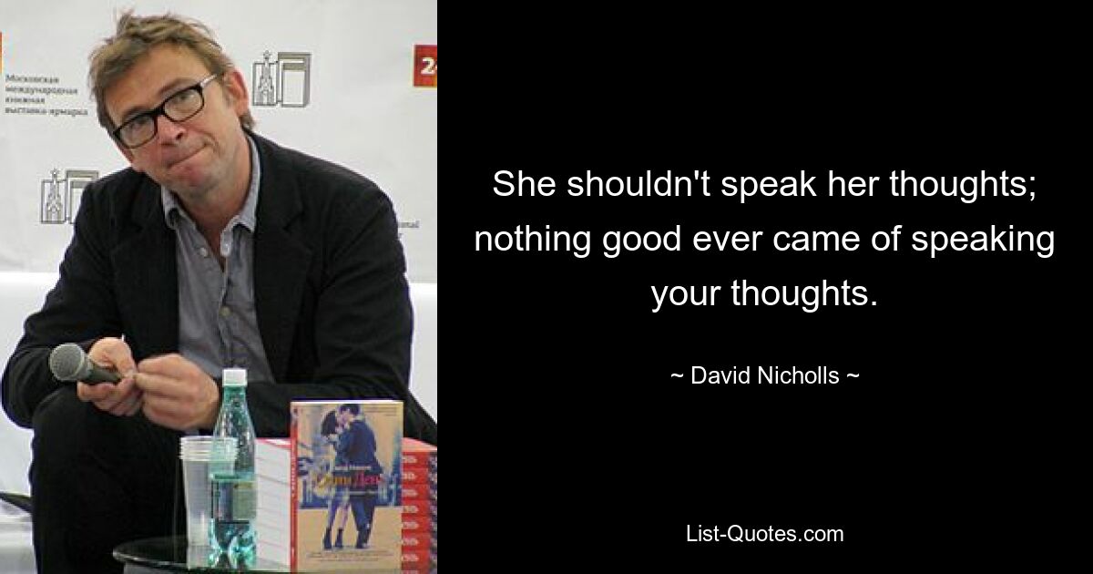 She shouldn't speak her thoughts; nothing good ever came of speaking your thoughts. — © David Nicholls