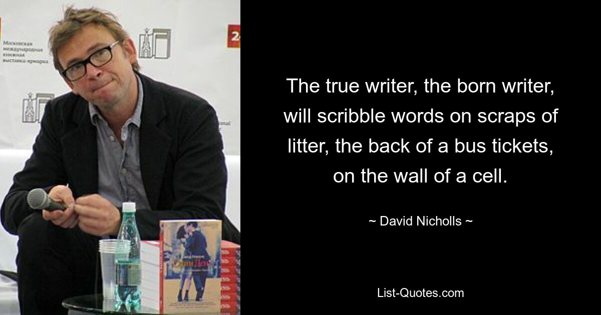 The true writer, the born writer, will scribble words on scraps of litter, the back of a bus tickets, on the wall of a cell. — © David Nicholls