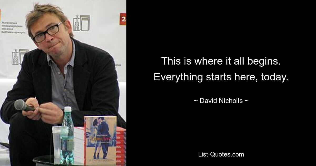 This is where it all begins. Everything starts here, today. — © David Nicholls