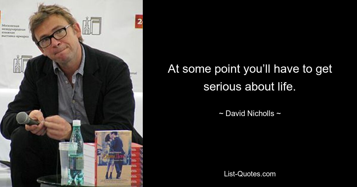 At some point you’ll have to get serious about life. — © David Nicholls