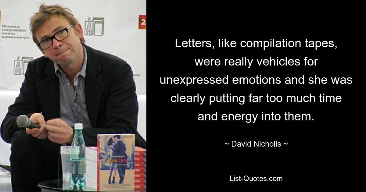 Letters, like compilation tapes, were really vehicles for unexpressed emotions and she was clearly putting far too much time and energy into them. — © David Nicholls