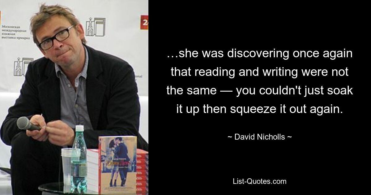 …she was discovering once again that reading and writing were not the same — you couldn't just soak it up then squeeze it out again. — © David Nicholls