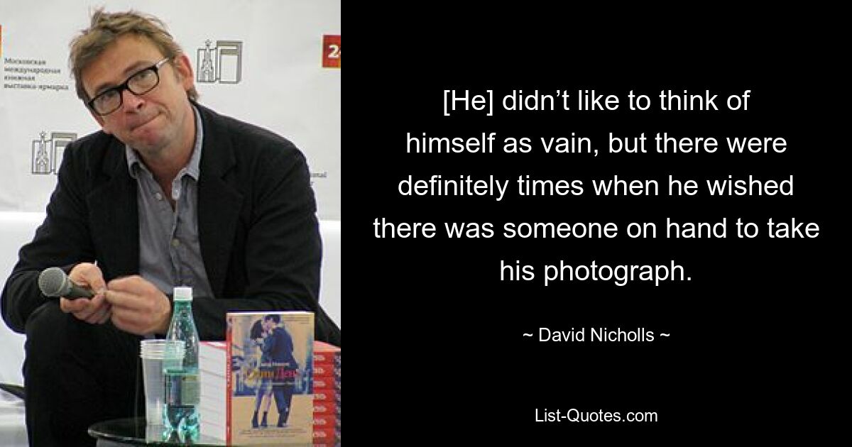 [He] didn’t like to think of himself as vain, but there were definitely times when he wished there was someone on hand to take his photograph. — © David Nicholls