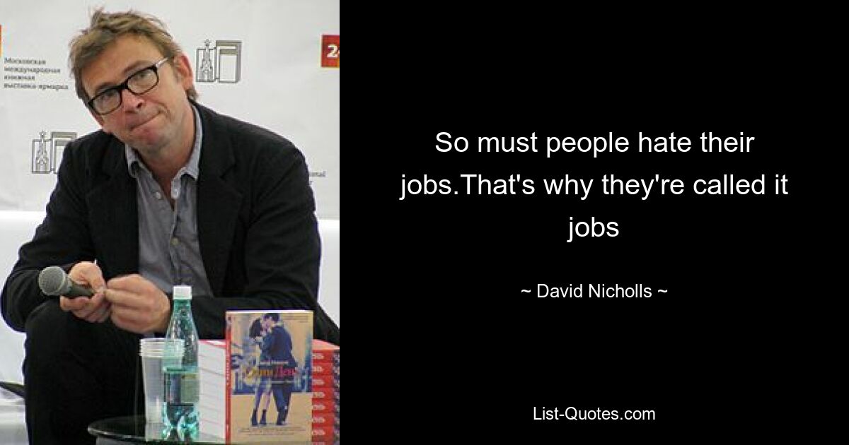 So must people hate their jobs.That's why they're called it jobs — © David Nicholls