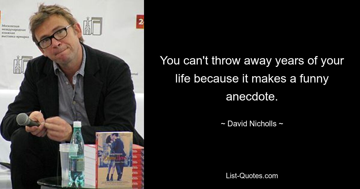 You can't throw away years of your life because it makes a funny anecdote. — © David Nicholls