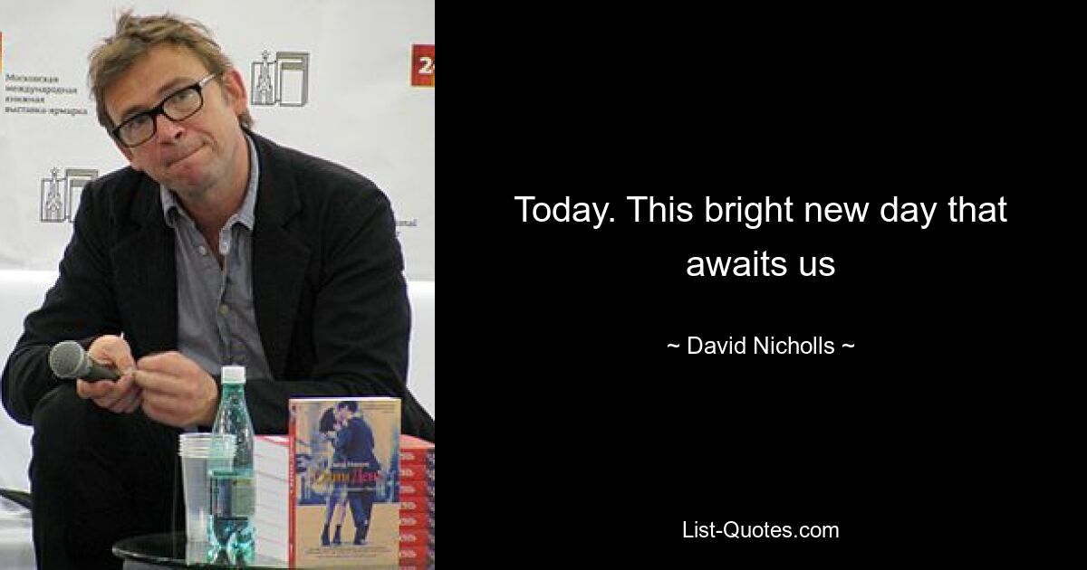 Today. This bright new day that awaits us — © David Nicholls