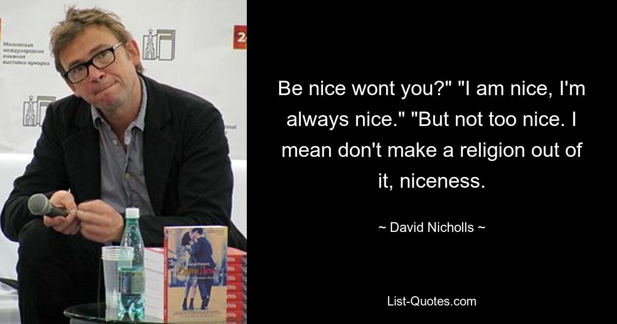 Be nice wont you?" "I am nice, I'm always nice." "But not too nice. I mean don't make a religion out of it, niceness. — © David Nicholls