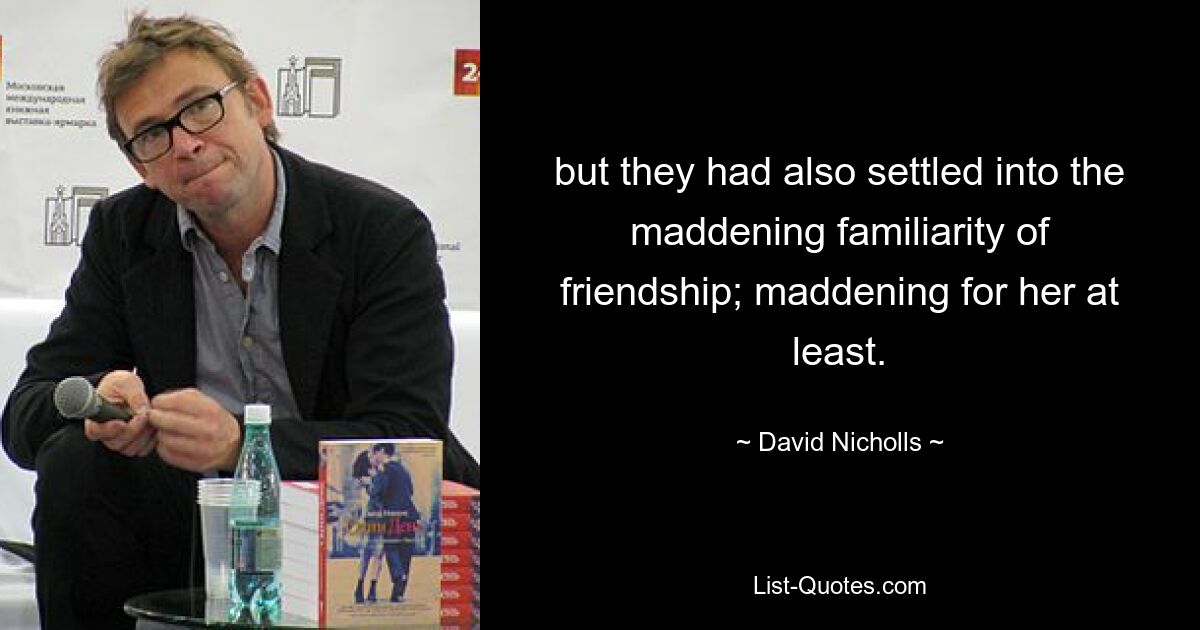 but they had also settled into the maddening familiarity of friendship; maddening for her at least. — © David Nicholls