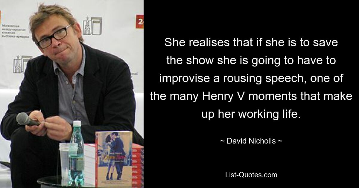 She realises that if she is to save the show she is going to have to improvise a rousing speech, one of the many Henry V moments that make up her working life. — © David Nicholls