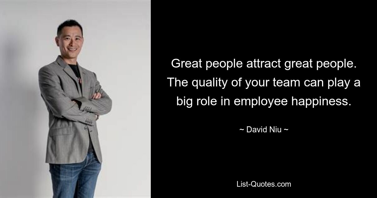 Great people attract great people. The quality of your team can play a big role in employee happiness. — © David Niu