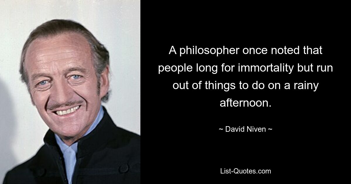 A philosopher once noted that people long for immortality but run out of things to do on a rainy afternoon. — © David Niven