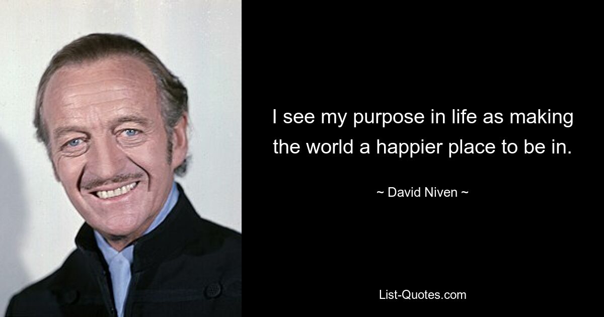 I see my purpose in life as making the world a happier place to be in. — © David Niven